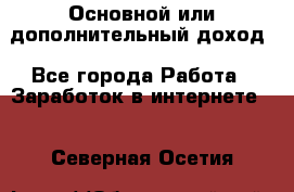 Основной или дополнительный доход - Все города Работа » Заработок в интернете   . Северная Осетия